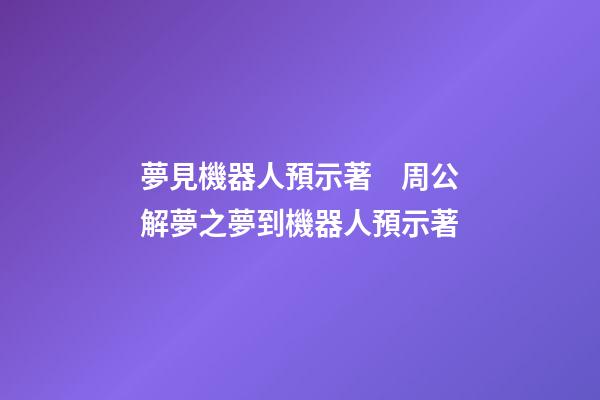 夢見機器人預示著　周公解夢之夢到機器人預示著